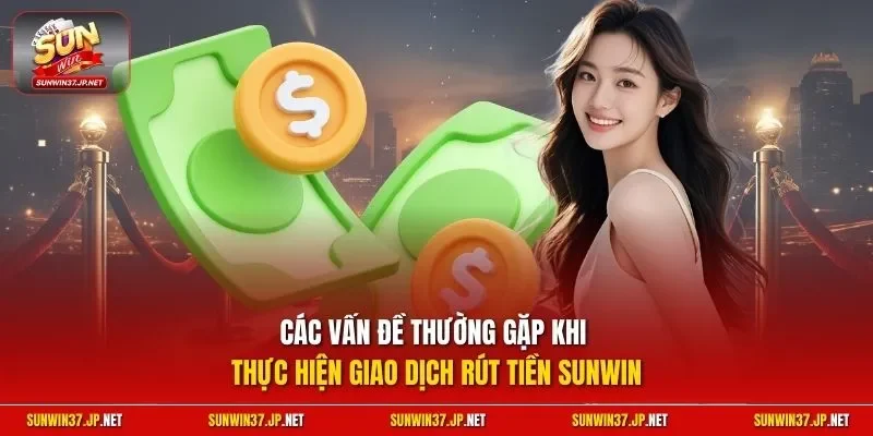 Các vấn đề thường gặp khi thực hiện giao dịch rút tiền Sunwin