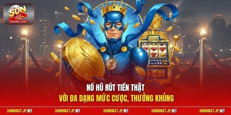 Nổ hũ rút tiền thật với đa dạng mức cược, thưởng khủng