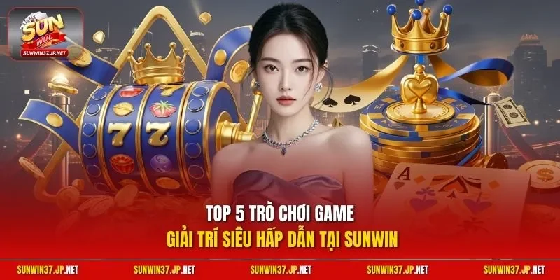 Top 5 trò chơi game giải trí siêu hấp dẫn tại Sunwin